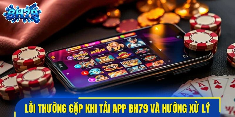 Các lỗi thường gặp khi tải app BH79 và hướng xử lý