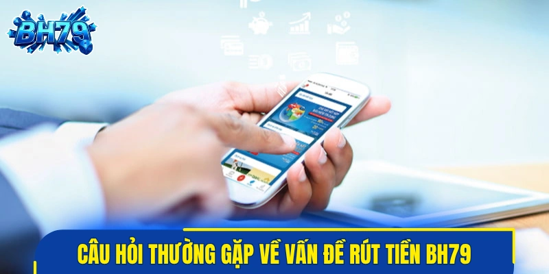 Câu hỏi thường gặp về vấn đề rút tiền BH79