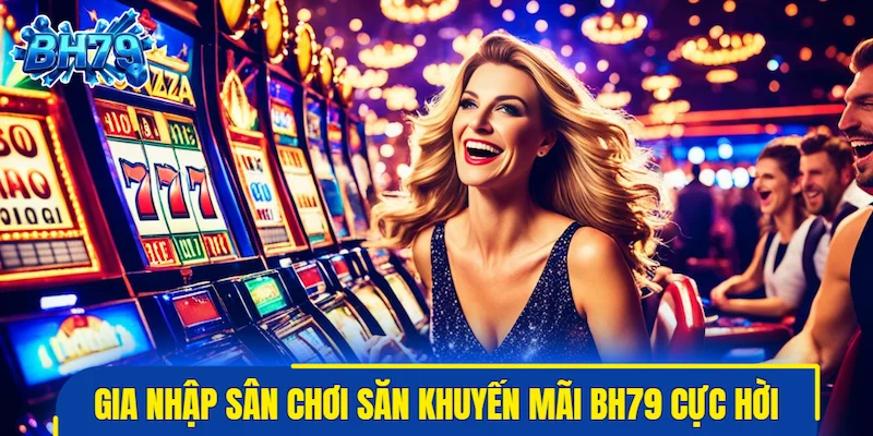 Gia nhập sân chơi săn khuyến mãi BH79 cực hời
