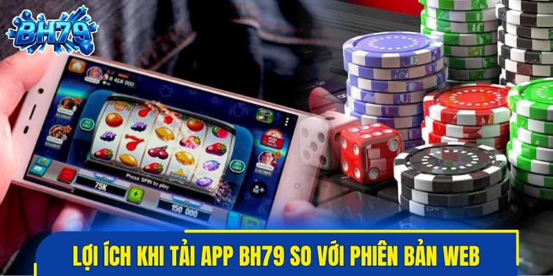 Lợi ích khi tải app BH79 so với phiên bản web